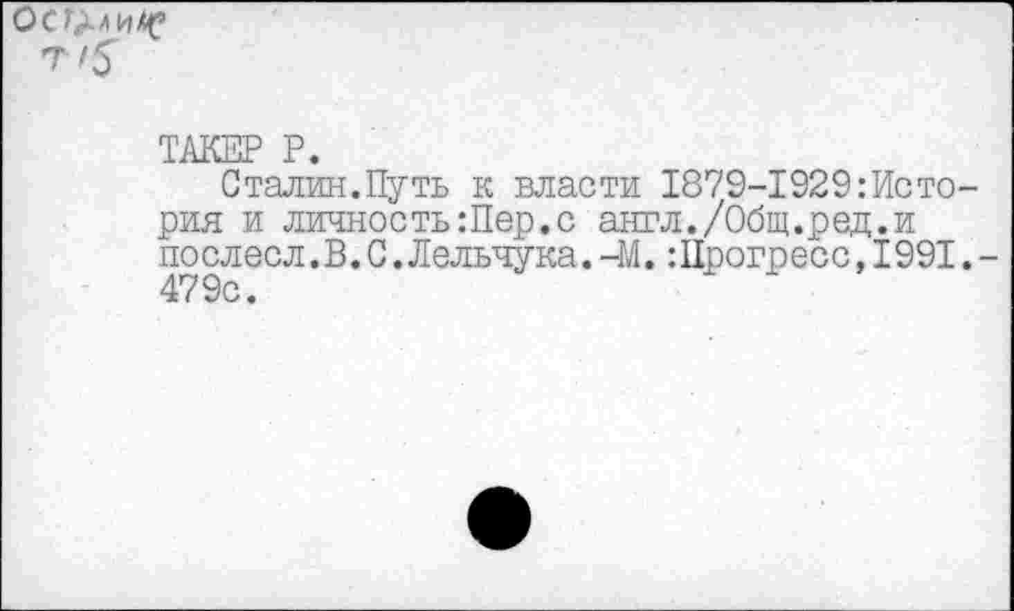 ﻿Осилив
ТАКЕР Р.
Сталин.Путь к власти 1879-1929История и личность Шер.с англ./Общ.ред.и послесл.В.С.Лельчука.-М.:Прогресс,1991.-479с.